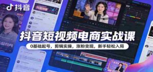 抖音短视频电商实战课:0基础起号,剪辑实操,涨粉变现,新手轻松入局-中创网_分享创业项目_助您在家赚钱