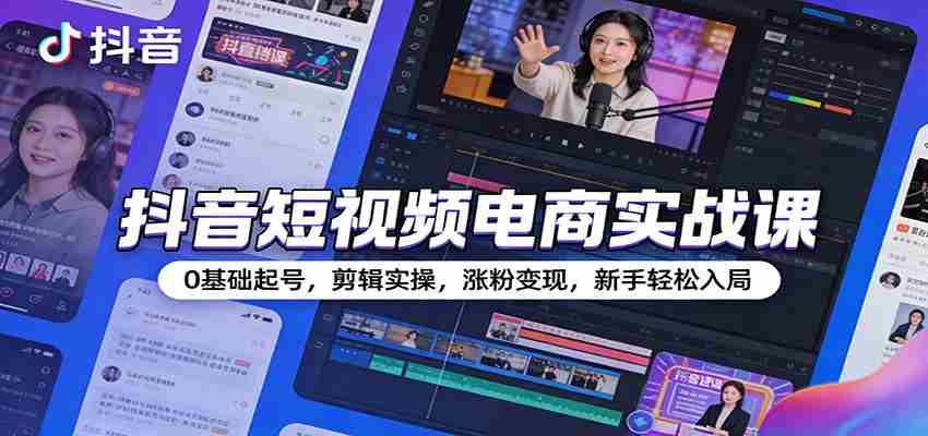 抖音短视频电商实战课：0基础起号，剪辑实操，涨粉变现，新手轻松入局-中创网_分享创业项目_助您在家赚钱