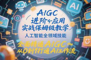 AIGC进阶应用实战保姆级教学,人工智能全领域技能,全面精通AIGC从0到1打通AI工作流-中创网_分享创业项目_助您在家赚钱