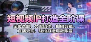 短视频IP打造全阶课:定位选题、文案创作、拍摄剪辑、直播变现,轻松打造爆款账号-中创网_分享创业项目_助您在家赚钱