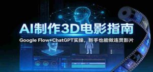 AI制作3D电影指南:Google Flow+ChatGPT实操,新手也能做连贯影片-中创网_分享创业项目_助您在家赚钱