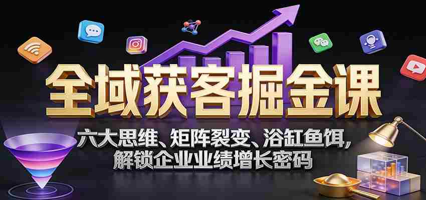全域获客掘金课：六大思维、矩阵裂变、浴缸鱼饵，解锁企业业绩增长密码-中创网_分享创业项目_助您在家赚钱
