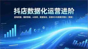 (16986期)抖店数据化运营进阶,蓝海挖掘、爆款策略、AI协同,数据驱动,实现ROI与规模双增长(更新)-中创网_分享创业项目_助您在家赚钱