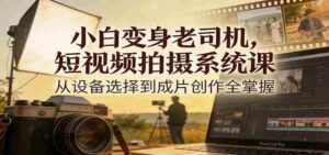 小白变身老司机，短视频拍摄系统课，从设备选择到成片创作全掌握-中创网_分享创业项目_助您在家赚钱