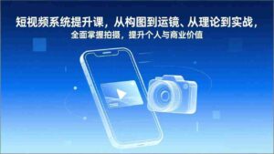 (17053期)短视频系统提升课,从构图到运镜、从理论到实战,全面掌握拍摄,提升个人与商业价值-中创网_分享创业项目_助您在家赚钱