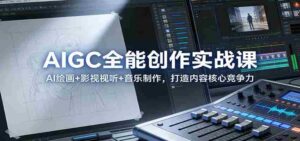 AIGC全能创作实战课:AI绘画+影视视听+音乐制作,打造内容核心竞争力-中创网_分享创业项目_助您在家赚钱