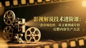 (17185期)影视解说技术进阶课:一套市场化的、从文案到成片的完整内容生产方法-中创网_分享创业项目_助您在家赚钱