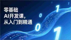 (17034期)零基础AI开发课,从入门到精通、实战案例、部署落地,成为AI智能体应用达人,开拓高价值副业-中创网_分享创业项目_助您在家赚钱