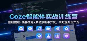 Coze智能体实战训练营:基础搭建+插件应用+多场景助手开发,高效提升生产力-中创网_分享创业项目_助您在家赚钱