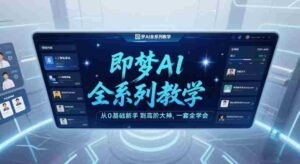 即梦AI全系列教学,从0基础新手到高阶大神,一套全学会-中创网_分享创业项目_助您在家赚钱