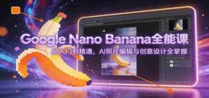 Google Nano Banana全能课:从入门到精通,AI照片编辑与创意设计全掌握-中创网_分享创业项目_助您在家赚钱