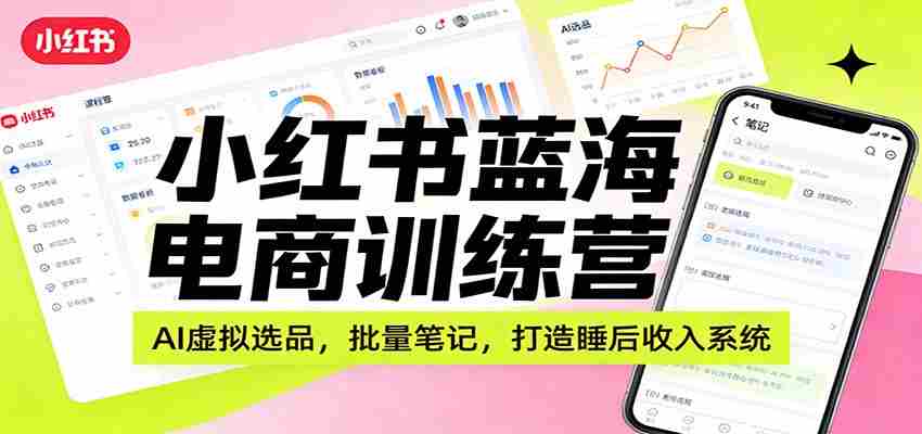 小红书蓝海电商训练营：AI虚拟选品，批量笔记，打造睡后收入系统-中创网_分享创业项目_助您在家赚钱
