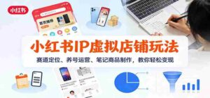 小红书IP虚拟店铺玩法,赛道定位、养号运营、笔记商品制作,教你轻松变现-中创网_分享创业项目_助您在家赚钱
