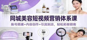 同城美容短视频营销体系课:账号搭建+内容创作+引流到店,轻松拓客锁客-中创网_分享创业项目_助您在家赚钱