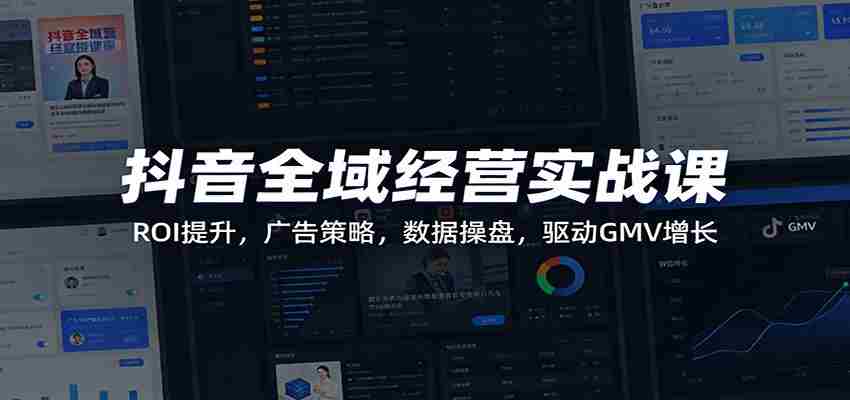 抖音全域经营实战课：ROI提升，广告策略，数据操盘，驱动GMV增长-中创网_分享创业项目_助您在家赚钱
