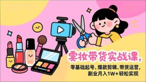 (17189期)美妆带货实战课,零基础起号、爆款剪辑、带货运营,副业月入1W+轻松实现-中创网_分享创业项目_助您在家赚钱