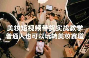 美妆短视频带货实战教学,普通人也可以玩转美妆赛道-中创网_分享创业项目_助您在家赚钱