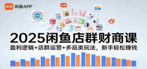 2025闲鱼店群财商课:盈利逻辑+店群运营+多品类玩法,新手轻松赚钱-中创网_分享创业项目_助您在家赚钱