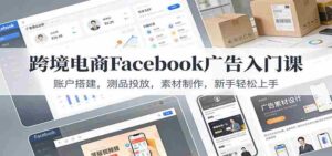 跨境电商Facebook广告入门课:账户搭建,测品投放,素材制作,新手轻松上手-中创网_分享创业项目_助您在家赚钱