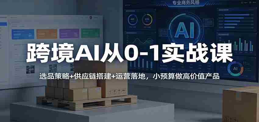 跨境AI从0-1实战课：选品策略+供应链搭建+运营落地，小预算做高价值产品-中创网_分享创业项目_助您在家赚钱