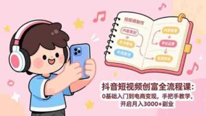 (17254期)抖音短视频创富全流程课:0基础入门到电商变现,手把手教学,开启月入3000+副业-中创网_分享创业项目_助您在家赚钱