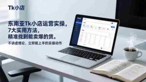 (17041期)东南亚Tk小店运营实操,7大实用方法,精准找到能卖爆的货。不讲虚理论,立即能上手的实操动作-中创网_分享创业项目_助您在家赚钱