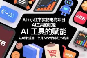 AI+小红书实物电商项目,AI工具的赋能,从0到1搭建一个月入2W的小红书店铺-中创网_分享创业项目_助您在家赚钱