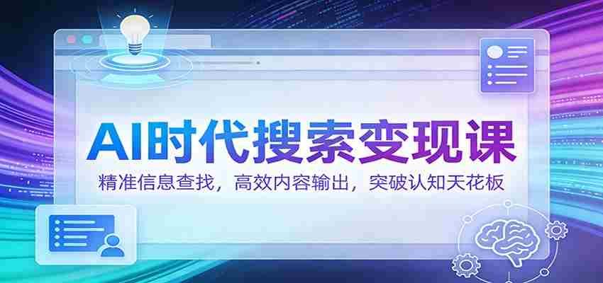 AI时代搜索变现课：精准信息查找，高效内容输出，突破认知天花板-中创网_分享创业项目_助您在家赚钱