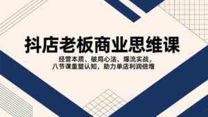 (17345期)抖店老板商业思维课,经营本质、破局心法、爆流实战,八节课重塑认知,助力单店利润倍增-中创网_分享创业项目_助您在家赚钱