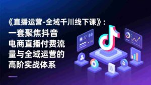 （17344期）《直播运营-全域千川线下课》：一套聚焦抖音电商直播付费流量与全域运营的高阶实战体系-中创网_分享创业项目_助您在家赚钱