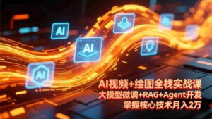 (17424期)AI视频+绘图全栈实战课-更新,大模型微调+RAG+Agent开发,掌握核心技术月入2万-中创网_分享创业项目_助您在家赚钱