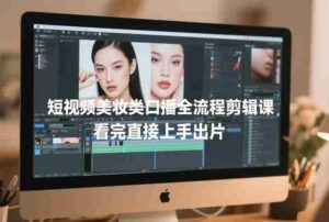 短视频美妆类口播全流程剪辑课，看完直接上手出片-中创网_分享创业项目_助您在家赚钱