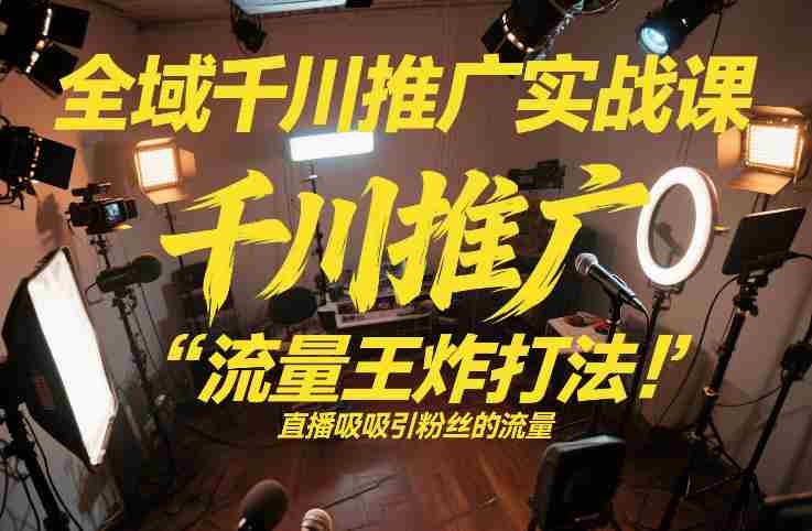 全域千川推广实战课,这课直接把“流量王炸打法”给你怼到手里,千川打爆直播间(2026年2月)