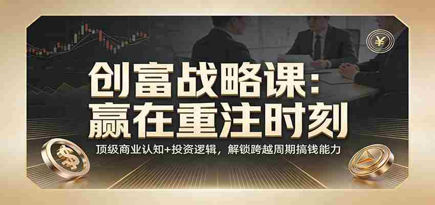 《创富战略课：赢在重注时刻》顶级商业认知+投资逻辑，解锁跨越周期搞钱能力-中创网_分享创业项目_助您在家赚钱