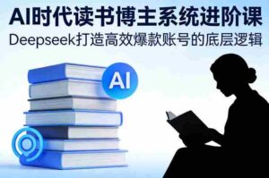 AI时代读书博主系统进阶课,Deepseek打造高效爆款账号的底层逻辑-中创网_分享创业项目_助您在家赚钱