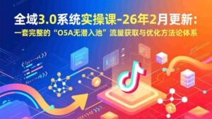 (17364期)全域3.0系统实操课-26年2月更新:一套完整的“O5A无潜入池”流量获取与优化方法论体系-中创网_分享创业项目_助您在家赚钱