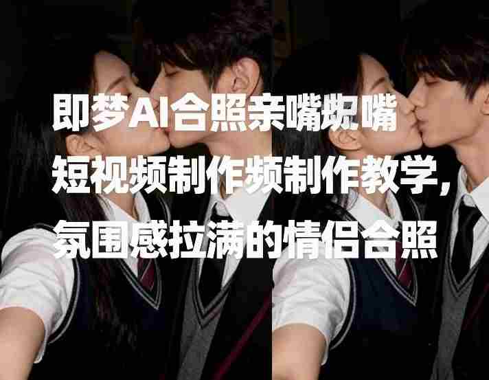 即梦AI合照亲嘴短视频制作教学，氛围感拉满的情侣合照-中创网_分享创业项目_助您在家赚钱