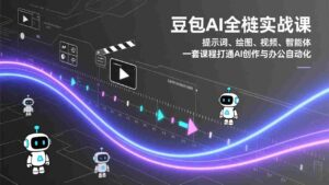 (17385期)豆包AI全栈实战课:提示词、绘图、视频、智能体,一套课程打通AI创作与办公自动化-中创网_分享创业项目_助您在家赚钱