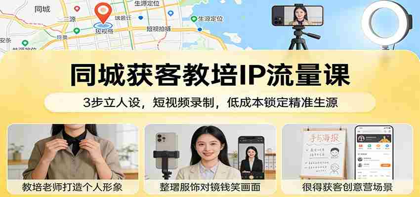 同城获客教培IP流量课：3步立人设，短视频录制，低成本锁定精准生源-中创网_分享创业项目_助您在家赚钱