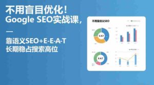 不用盲目优化!Google SEO实战课,靠语义SEO+E-E-A-T,长期稳占搜索高位-中创网_分享创业项目_助您在家赚钱