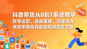 (17326期)抖音带货从0到1系统教学,账号运营、选品策略、流量放大,手把手带你开启短视频变现之路-中创网_分享创业项目_助您在家赚钱