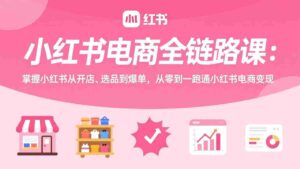 (17443期)小红书电商全链路课:掌握小红书从开店、选品到爆单,从零到一跑通小红书电商变现-中创网_分享创业项目_助您在家赚钱