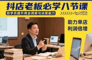 抖店老板必学八节课,助学员提升商业洞察与决策能力,助力单店利润倍增-中创网_分享创业项目_助您在家赚钱