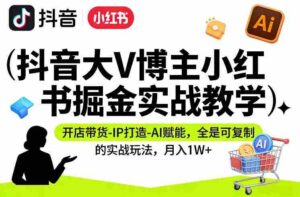 抖音大V博主小红书掘金实战教学,开店带货-IP打造-AI赋能,全是可复制的实战玩法,月入1W+-中创网_分享创业项目_助您在家赚钱