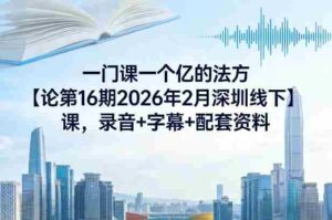 一门课一个亿的法方论第16期2026年2月深圳线下课,录音+字幕+配套资料-中创网_分享创业项目_助您在家赚钱