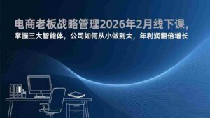 (17417期)电商老板战略管理2026年2月线下课,掌握三大智能体,公司如何从小做到大,年利润翻倍增长-中创网_分享创业项目_助您在家赚钱