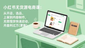 (17277期)小红书无货源电商课:从开店、选品、上架到内容制作,无需囤货快速启动,月盈利过万(更新)-中创网_分享创业项目_助您在家赚钱