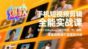 (17347期)手机短视频剪辑全能实战课,剪映+Videoleap、高阶特效、热门模板,零基础精通打造爆款内容-中创网_分享创业项目_助您在家赚钱