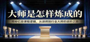 大师是怎样炼成的：揭秘亿级课程逻辑，从讲师到行业大师的进阶之路-中创网_分享创业项目_助您在家赚钱