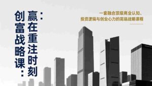 （17337期）《创富战略课：赢在重注时刻》一套融合顶级商业认知、投资逻辑与创业心力的高端战略课程-中创网_分享创业项目_助您在家赚钱